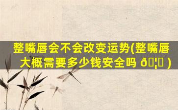 整嘴唇会不会改变运势(整嘴唇大概需要多少钱安全吗 🦅 )